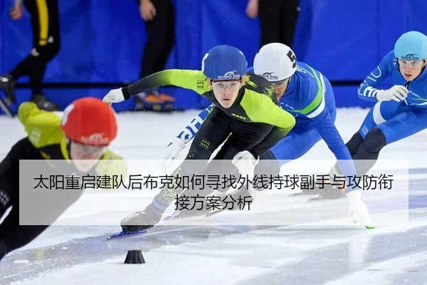 太阳重启建队后布克如何寻找外线持球副手与攻防衔接方案分析