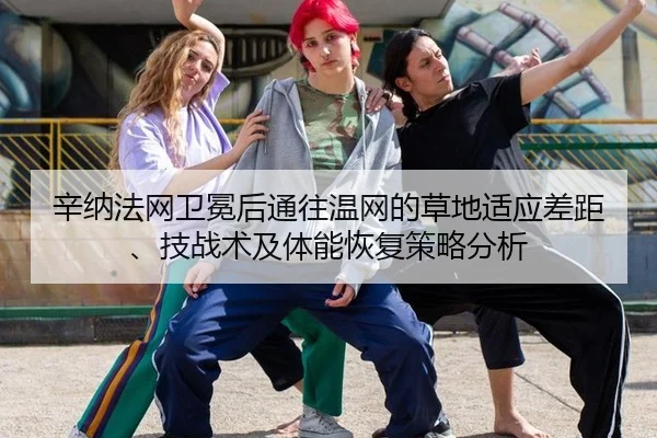 辛纳法网卫冕后通往温网的草地适应差距、技战术及体能恢复策略分析